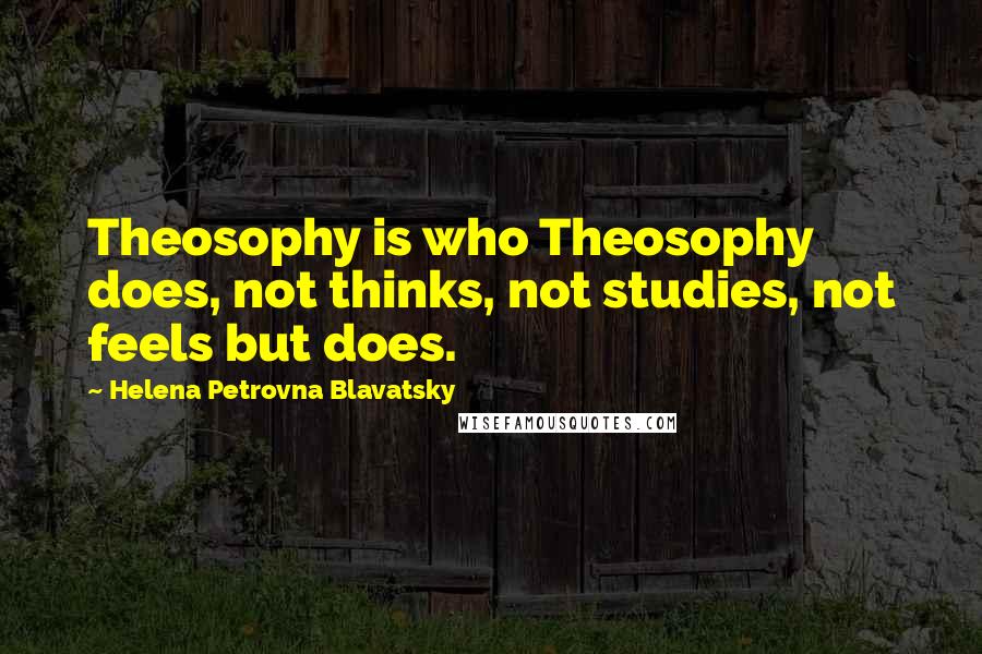 Helena Petrovna Blavatsky Quotes: Theosophy is who Theosophy does, not thinks, not studies, not feels but does.