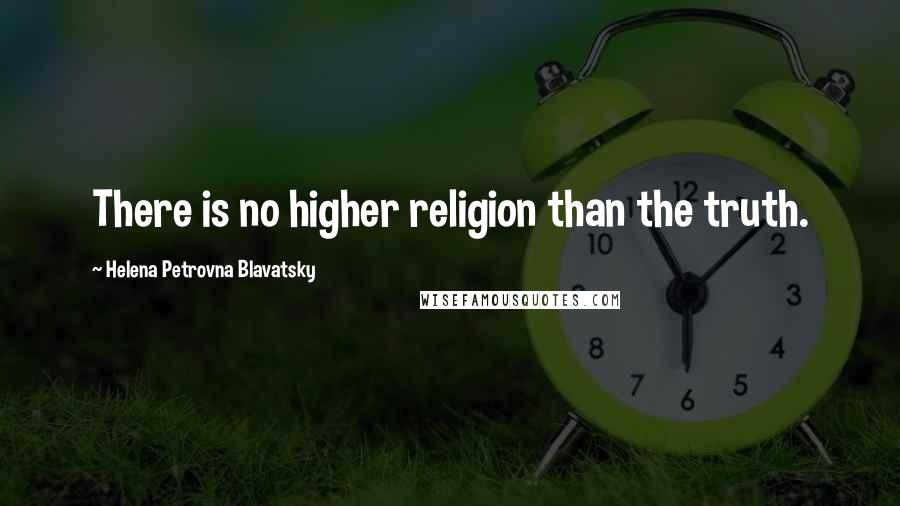 Helena Petrovna Blavatsky Quotes: There is no higher religion than the truth.