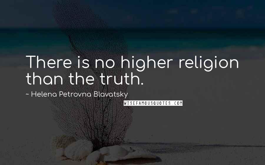 Helena Petrovna Blavatsky Quotes: There is no higher religion than the truth.