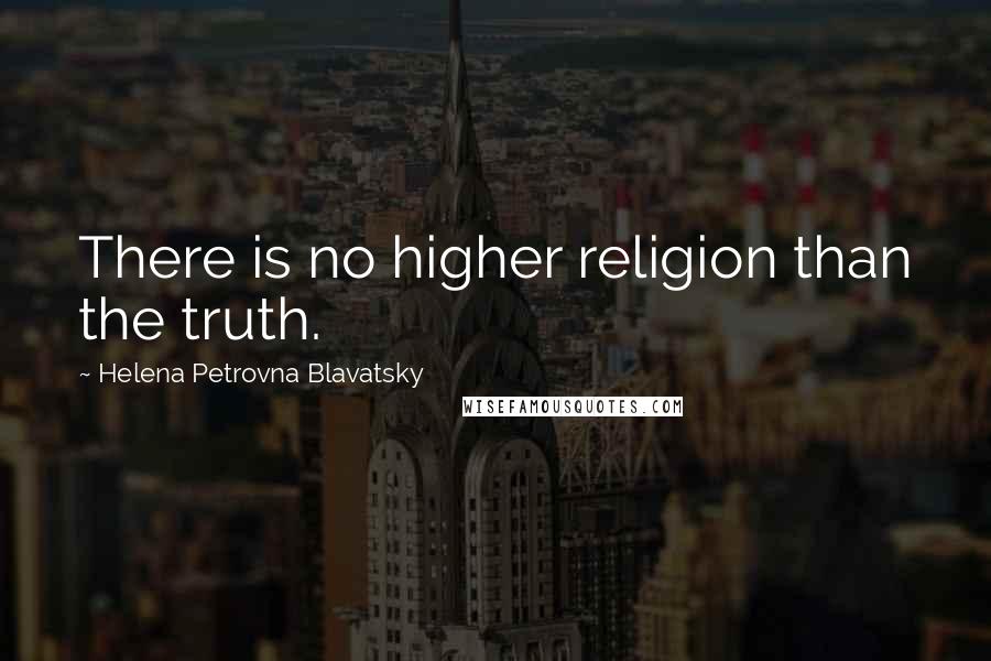 Helena Petrovna Blavatsky Quotes: There is no higher religion than the truth.