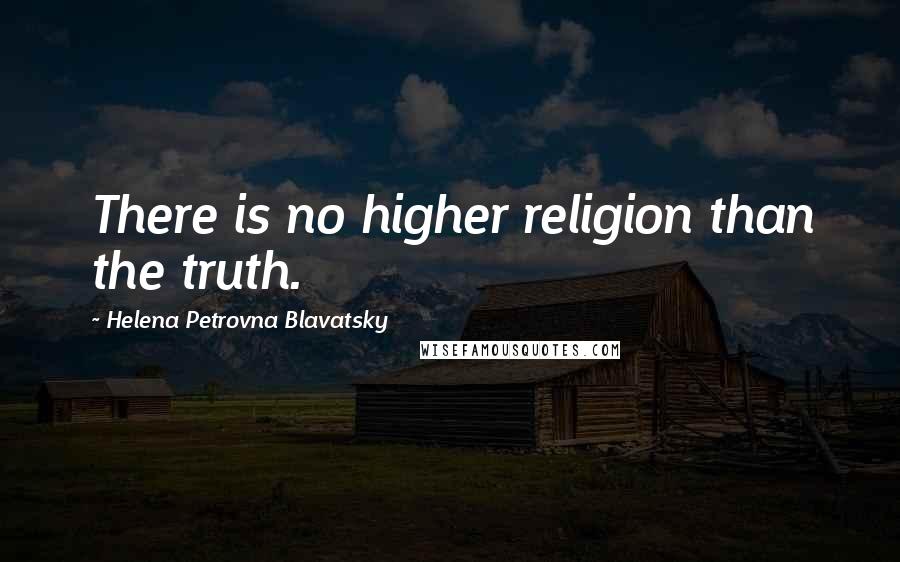 Helena Petrovna Blavatsky Quotes: There is no higher religion than the truth.