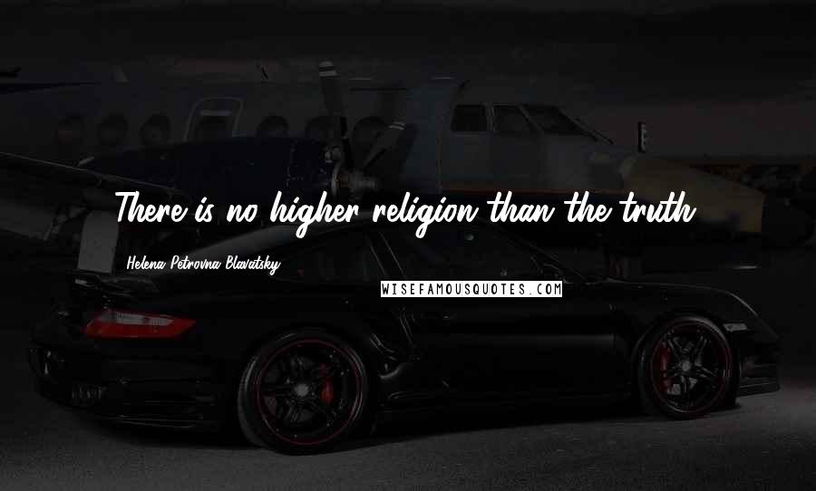 Helena Petrovna Blavatsky Quotes: There is no higher religion than the truth.