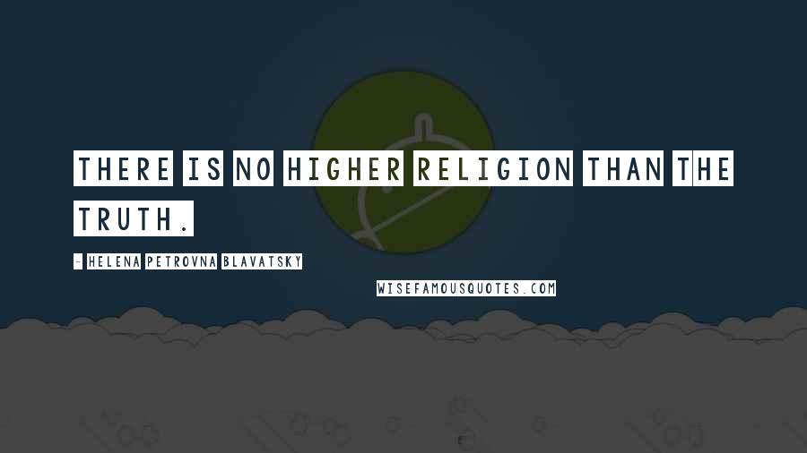 Helena Petrovna Blavatsky Quotes: There is no higher religion than the truth.