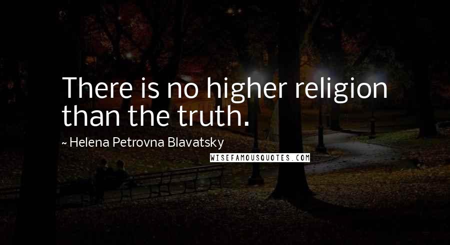 Helena Petrovna Blavatsky Quotes: There is no higher religion than the truth.
