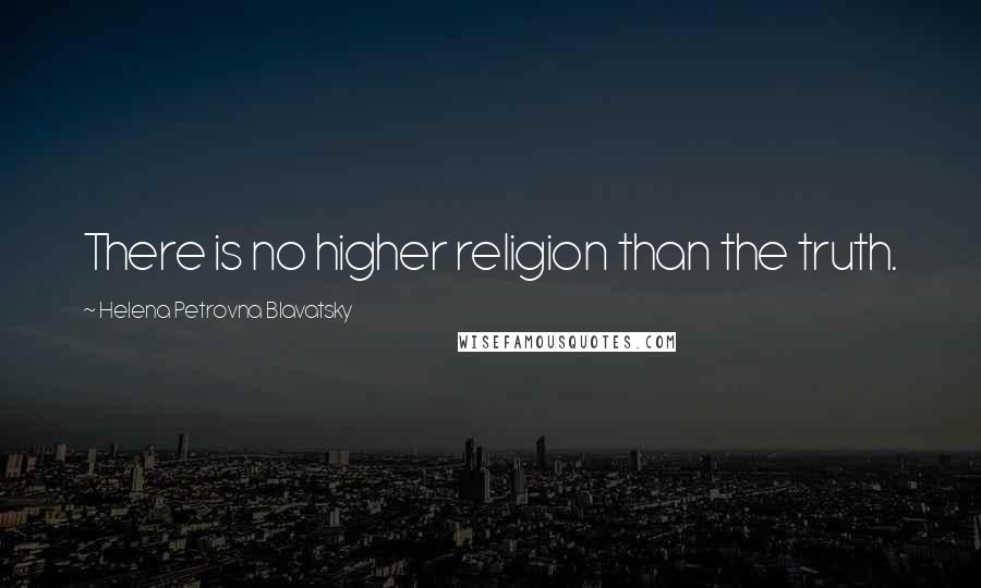 Helena Petrovna Blavatsky Quotes: There is no higher religion than the truth.