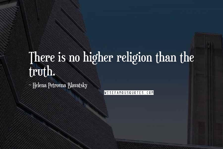 Helena Petrovna Blavatsky Quotes: There is no higher religion than the truth.