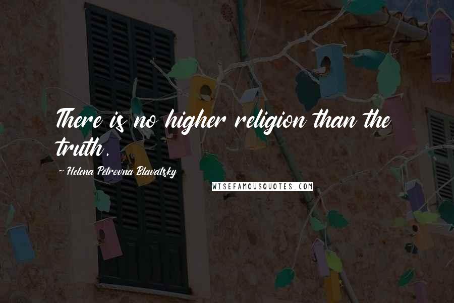 Helena Petrovna Blavatsky Quotes: There is no higher religion than the truth.