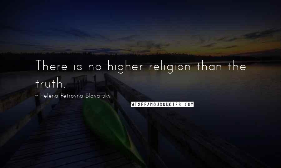 Helena Petrovna Blavatsky Quotes: There is no higher religion than the truth.