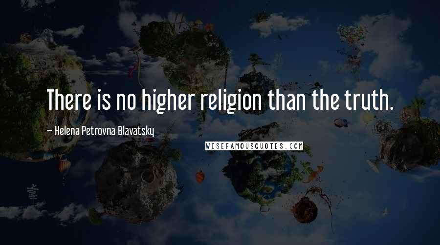 Helena Petrovna Blavatsky Quotes: There is no higher religion than the truth.
