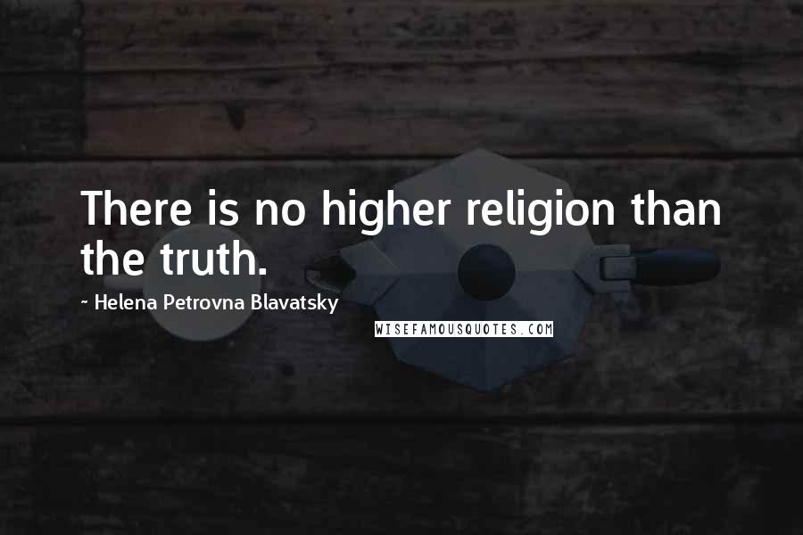 Helena Petrovna Blavatsky Quotes: There is no higher religion than the truth.