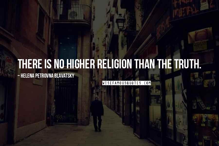Helena Petrovna Blavatsky Quotes: There is no higher religion than the truth.