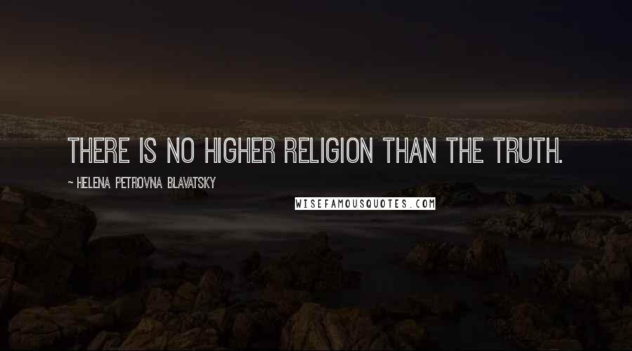 Helena Petrovna Blavatsky Quotes: There is no higher religion than the truth.