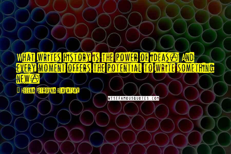 Helena Petrovna Blavatsky Quotes: What writes history is the power of ideas. And every moment offers the potential to write something new.