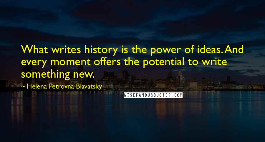 Helena Petrovna Blavatsky Quotes: What writes history is the power of ideas. And every moment offers the potential to write something new.