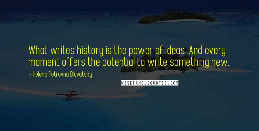Helena Petrovna Blavatsky Quotes: What writes history is the power of ideas. And every moment offers the potential to write something new.