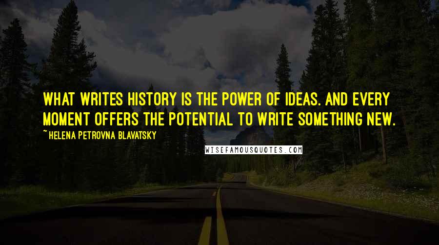 Helena Petrovna Blavatsky Quotes: What writes history is the power of ideas. And every moment offers the potential to write something new.