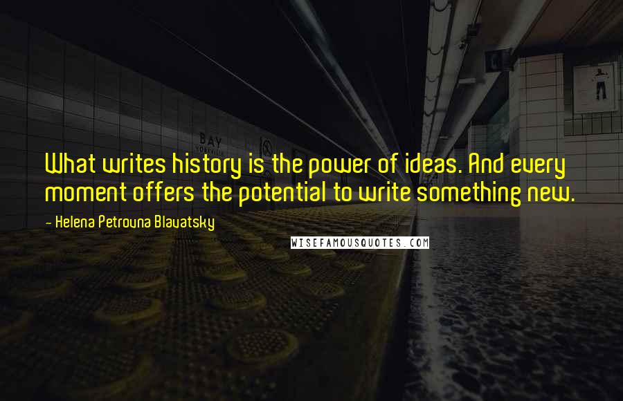 Helena Petrovna Blavatsky Quotes: What writes history is the power of ideas. And every moment offers the potential to write something new.