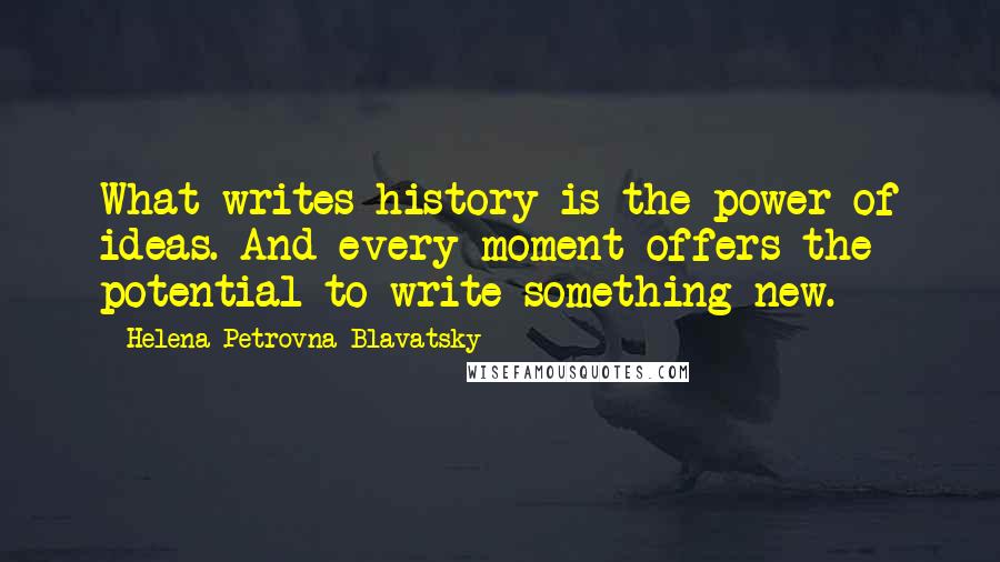 Helena Petrovna Blavatsky Quotes: What writes history is the power of ideas. And every moment offers the potential to write something new.