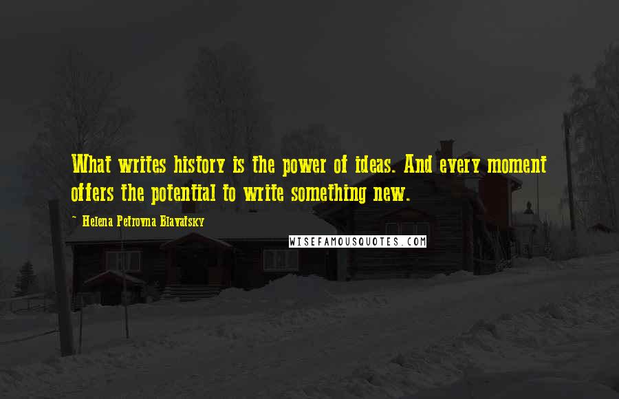 Helena Petrovna Blavatsky Quotes: What writes history is the power of ideas. And every moment offers the potential to write something new.
