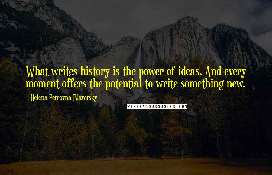 Helena Petrovna Blavatsky Quotes: What writes history is the power of ideas. And every moment offers the potential to write something new.