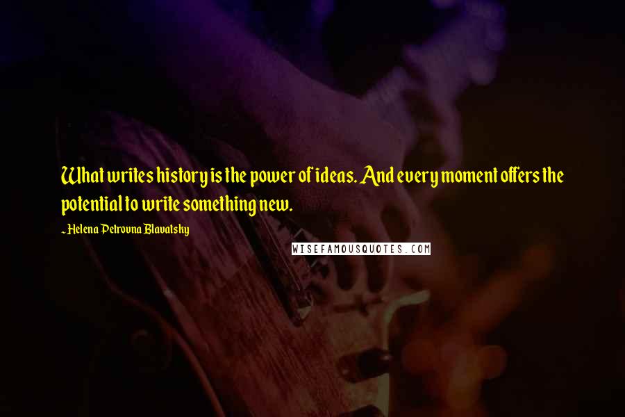 Helena Petrovna Blavatsky Quotes: What writes history is the power of ideas. And every moment offers the potential to write something new.