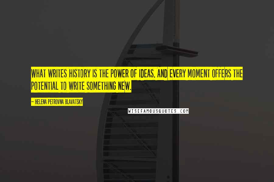 Helena Petrovna Blavatsky Quotes: What writes history is the power of ideas. And every moment offers the potential to write something new.