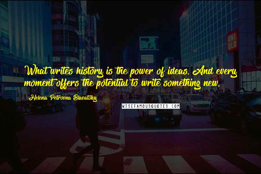 Helena Petrovna Blavatsky Quotes: What writes history is the power of ideas. And every moment offers the potential to write something new.