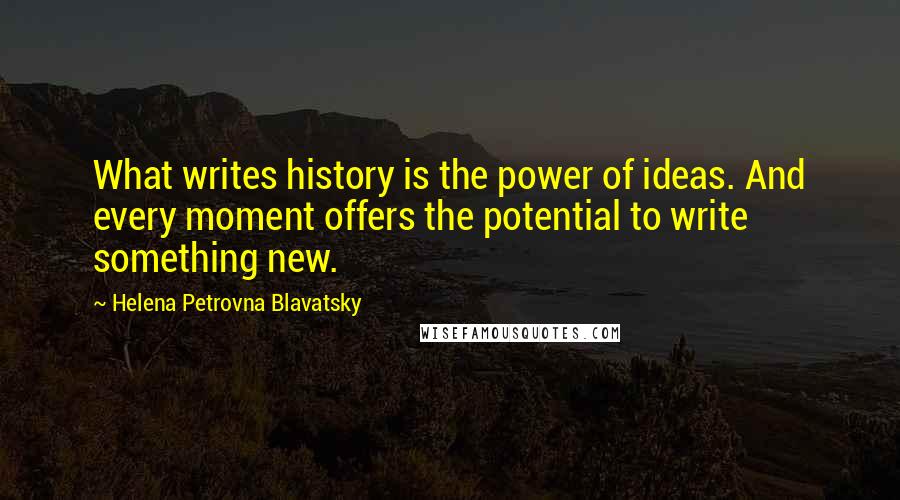 Helena Petrovna Blavatsky Quotes: What writes history is the power of ideas. And every moment offers the potential to write something new.