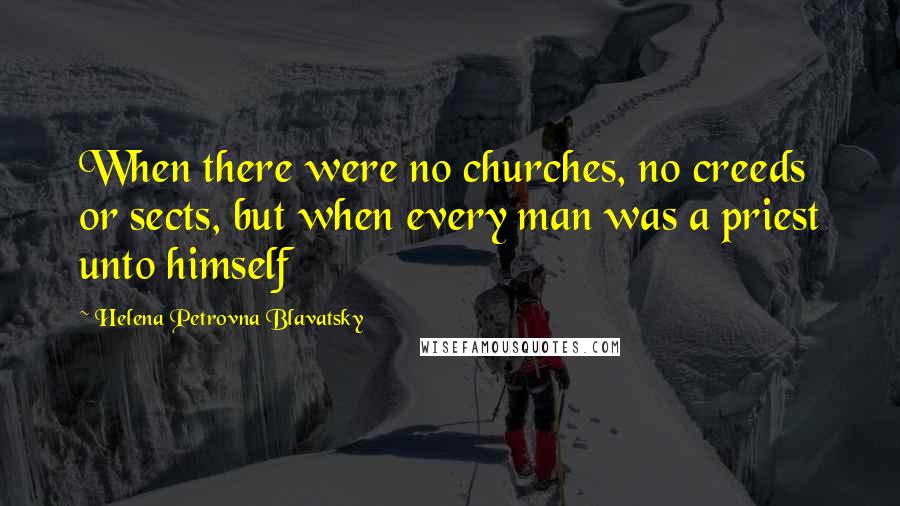 Helena Petrovna Blavatsky Quotes: When there were no churches, no creeds or sects, but when every man was a priest unto himself