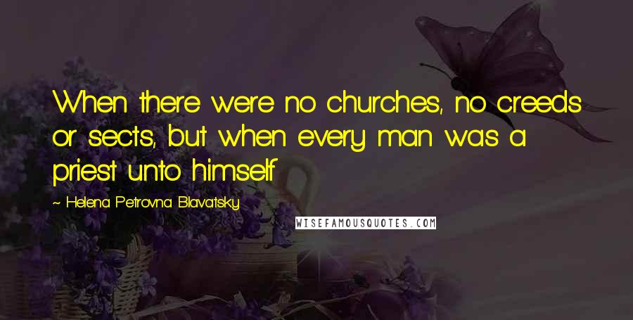 Helena Petrovna Blavatsky Quotes: When there were no churches, no creeds or sects, but when every man was a priest unto himself