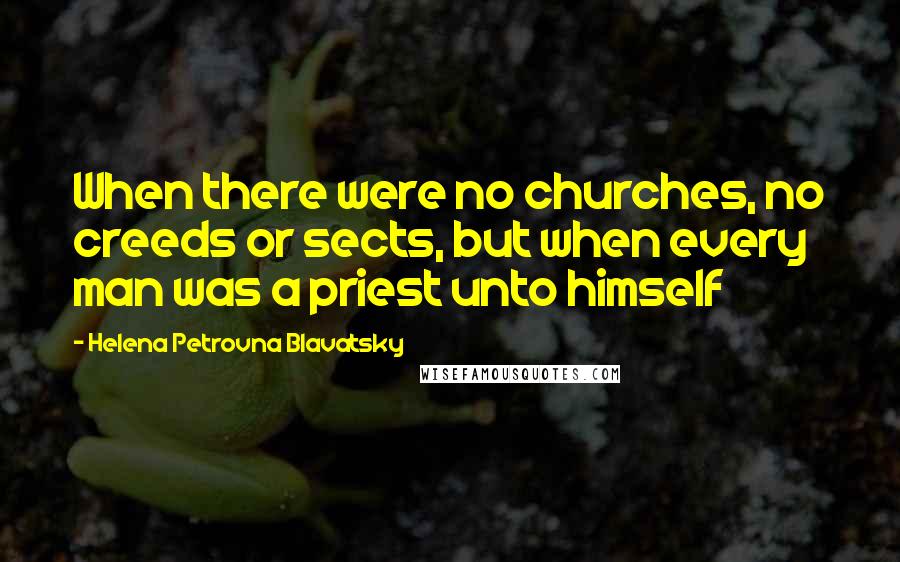 Helena Petrovna Blavatsky Quotes: When there were no churches, no creeds or sects, but when every man was a priest unto himself