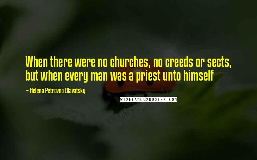 Helena Petrovna Blavatsky Quotes: When there were no churches, no creeds or sects, but when every man was a priest unto himself