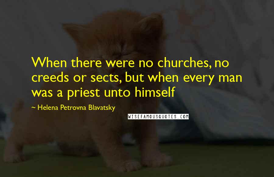 Helena Petrovna Blavatsky Quotes: When there were no churches, no creeds or sects, but when every man was a priest unto himself