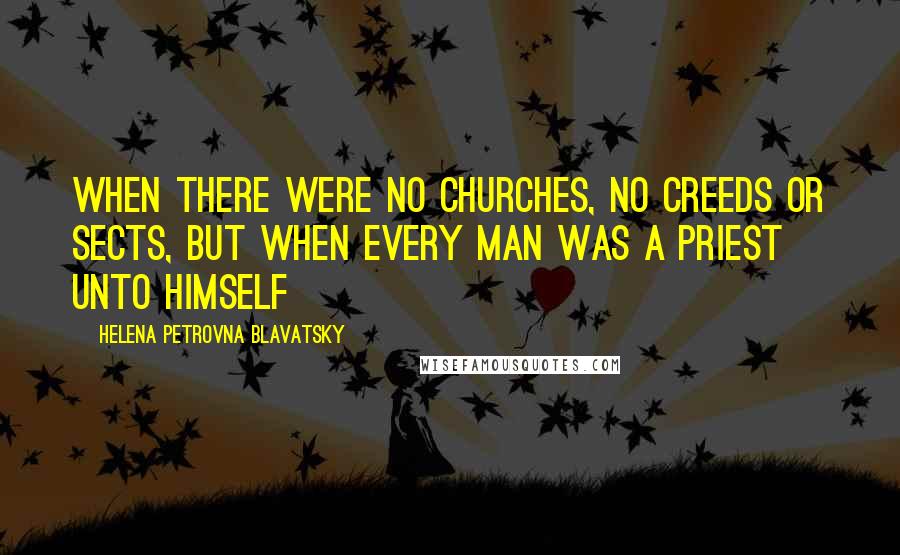 Helena Petrovna Blavatsky Quotes: When there were no churches, no creeds or sects, but when every man was a priest unto himself