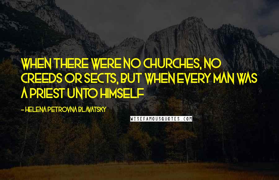 Helena Petrovna Blavatsky Quotes: When there were no churches, no creeds or sects, but when every man was a priest unto himself