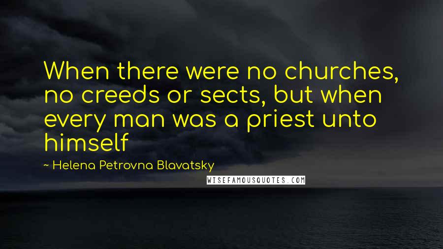 Helena Petrovna Blavatsky Quotes: When there were no churches, no creeds or sects, but when every man was a priest unto himself