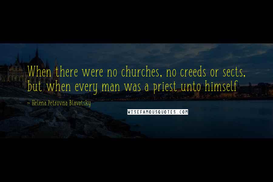 Helena Petrovna Blavatsky Quotes: When there were no churches, no creeds or sects, but when every man was a priest unto himself