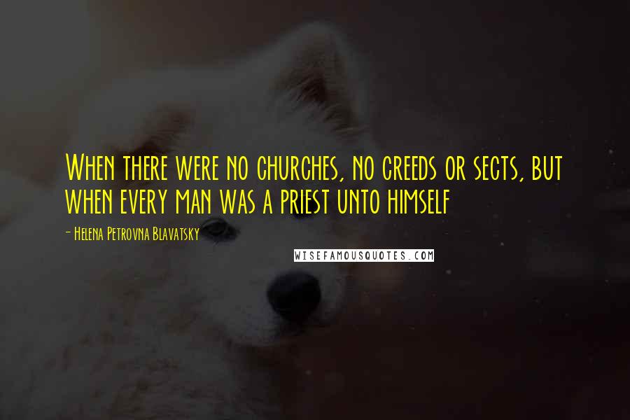 Helena Petrovna Blavatsky Quotes: When there were no churches, no creeds or sects, but when every man was a priest unto himself