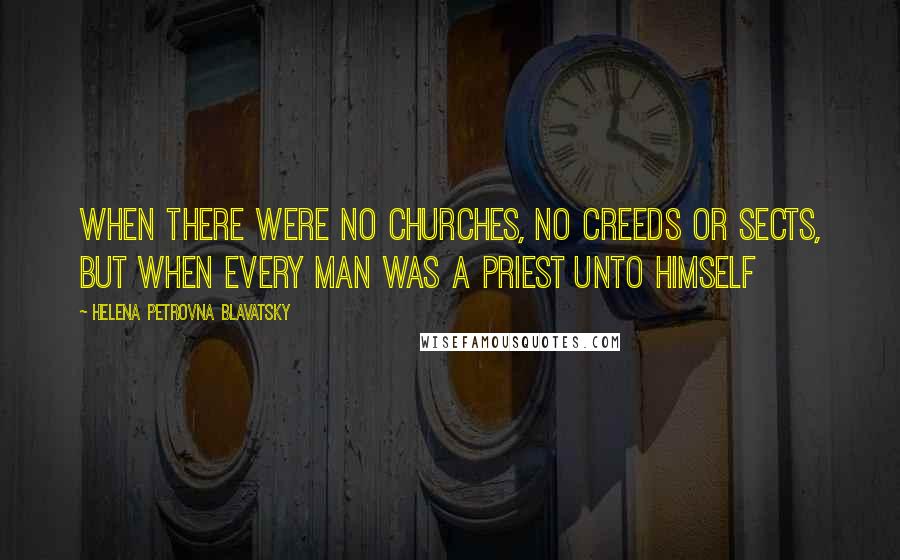 Helena Petrovna Blavatsky Quotes: When there were no churches, no creeds or sects, but when every man was a priest unto himself