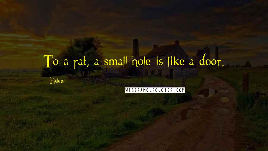 Helena Quotes: To a rat, a small hole is like a door.