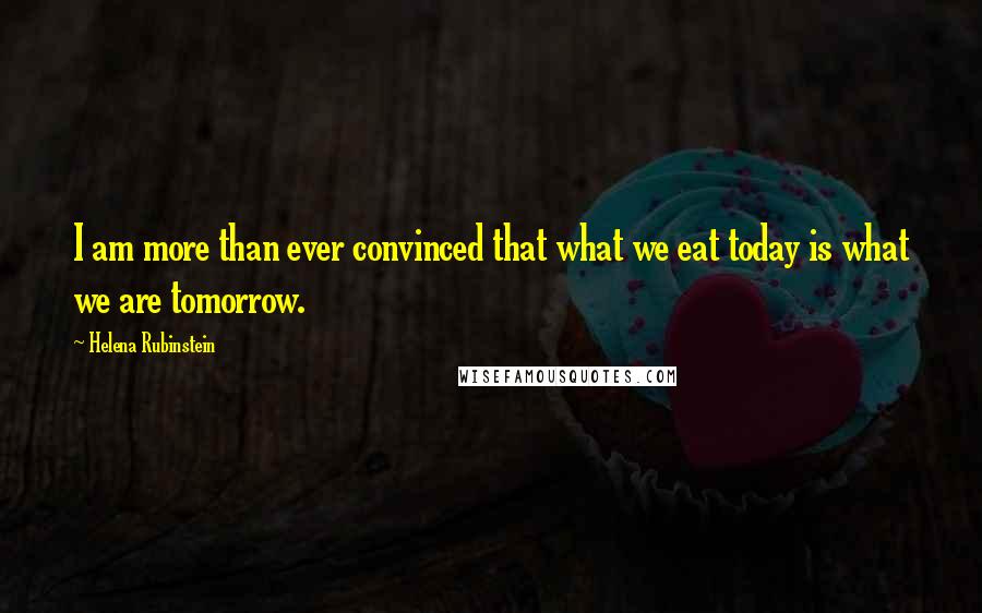 Helena Rubinstein Quotes: I am more than ever convinced that what we eat today is what we are tomorrow.