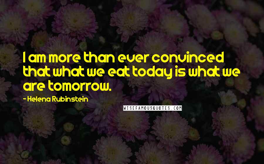 Helena Rubinstein Quotes: I am more than ever convinced that what we eat today is what we are tomorrow.