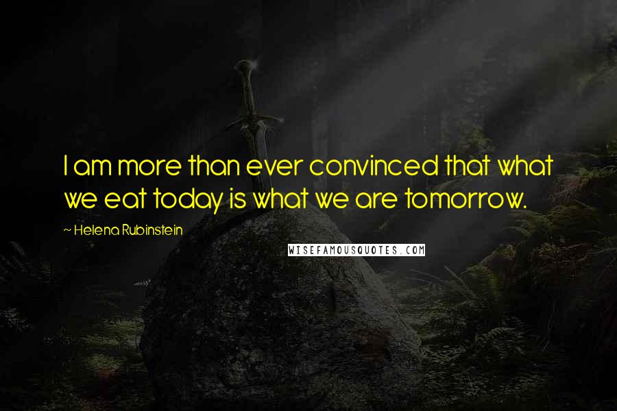 Helena Rubinstein Quotes: I am more than ever convinced that what we eat today is what we are tomorrow.