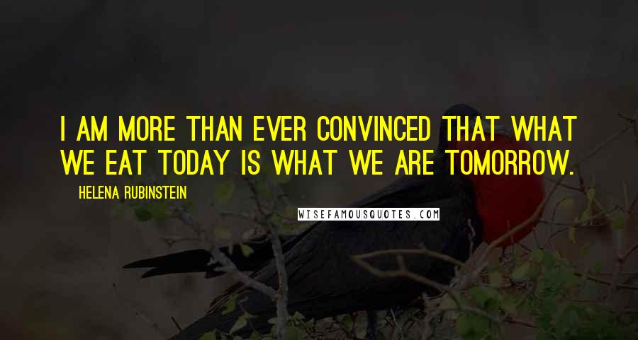 Helena Rubinstein Quotes: I am more than ever convinced that what we eat today is what we are tomorrow.