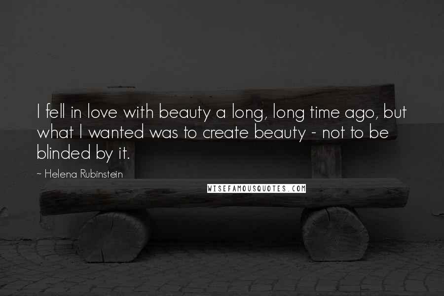 Helena Rubinstein Quotes: I fell in love with beauty a long, long time ago, but what I wanted was to create beauty - not to be blinded by it.