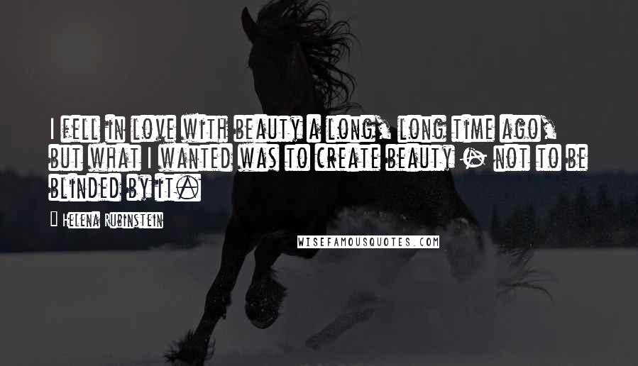 Helena Rubinstein Quotes: I fell in love with beauty a long, long time ago, but what I wanted was to create beauty - not to be blinded by it.
