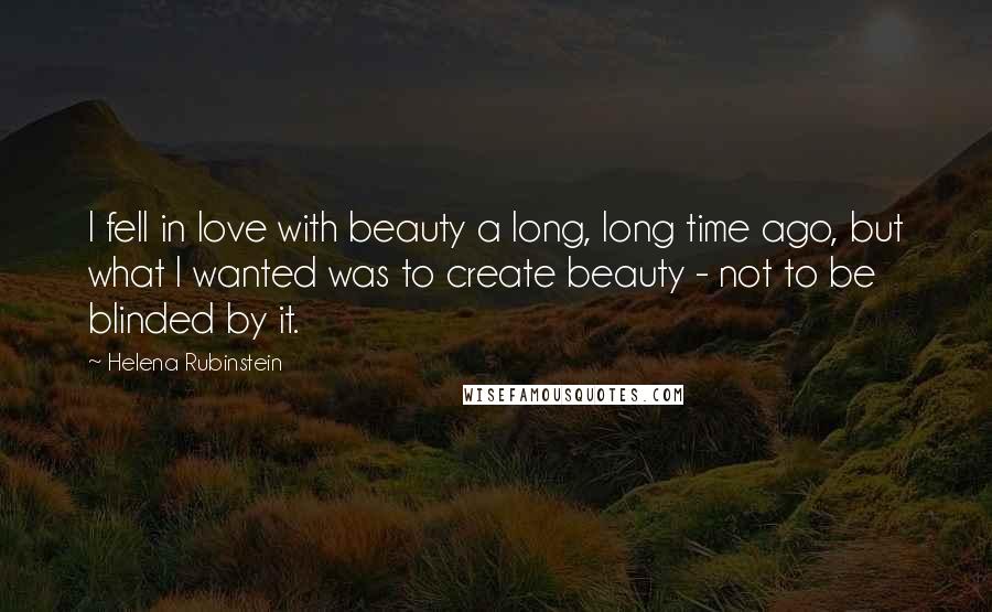 Helena Rubinstein Quotes: I fell in love with beauty a long, long time ago, but what I wanted was to create beauty - not to be blinded by it.