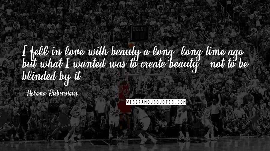 Helena Rubinstein Quotes: I fell in love with beauty a long, long time ago, but what I wanted was to create beauty - not to be blinded by it.