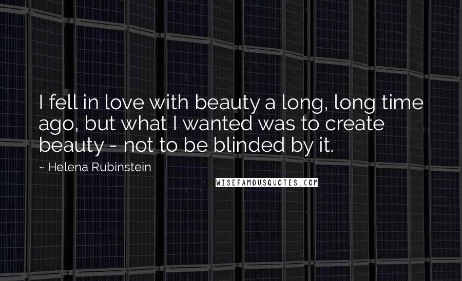 Helena Rubinstein Quotes: I fell in love with beauty a long, long time ago, but what I wanted was to create beauty - not to be blinded by it.