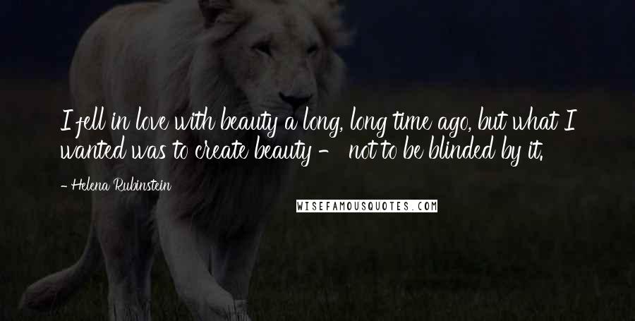 Helena Rubinstein Quotes: I fell in love with beauty a long, long time ago, but what I wanted was to create beauty - not to be blinded by it.